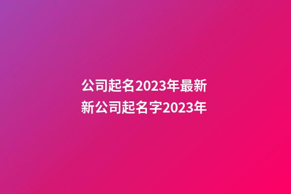 公司起名2023年最新 新公司起名字2023年